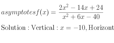 The asymptotes of f(x)=(2x^2-14x+24)/(x^2+6x-40) is Vertical: x=-10,Horizontal: y=2